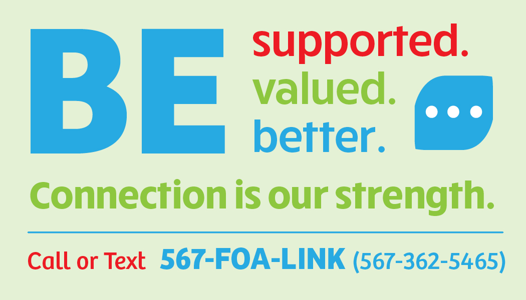 Be supported, valued, better. Connection is our strength. Call or text 567-FOA-LINK (567-362-5465) 